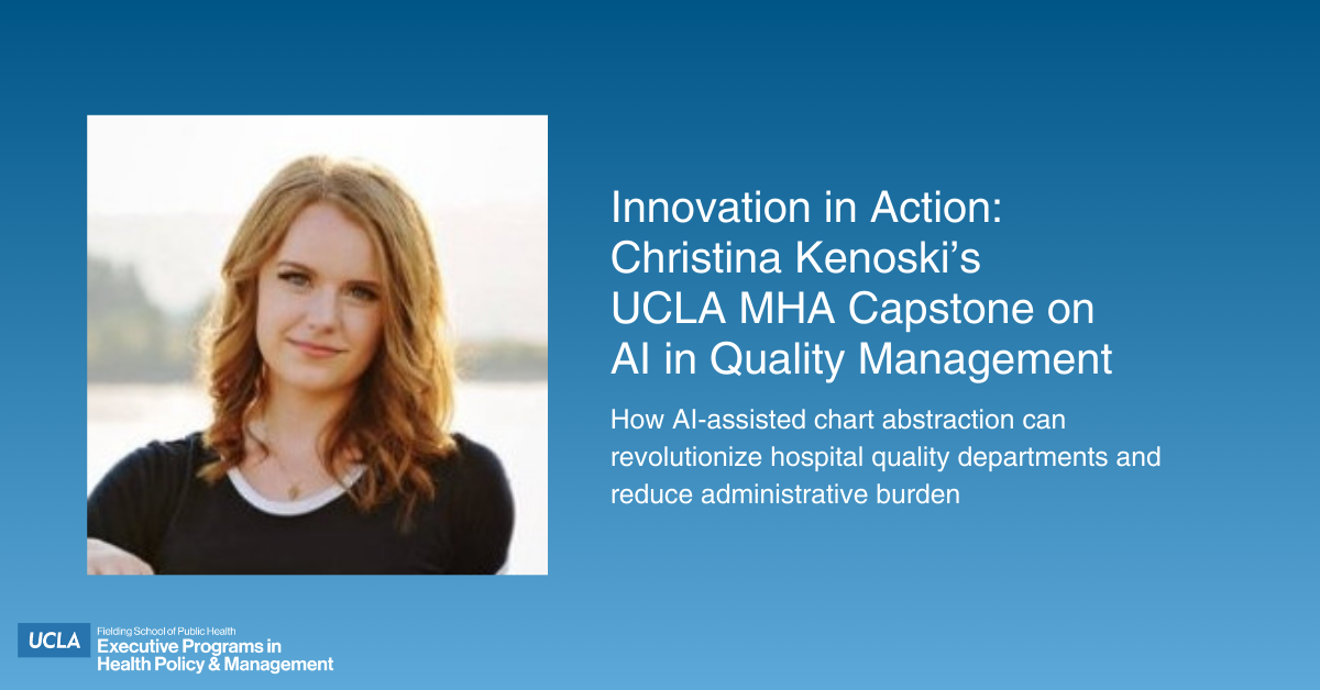 A headshot of UCLA MHA candidate Christina Kenoski alongside text that reads, "Innovation in Action: Christina Kenoski’s UCLA MHA Capstone on AI in Quality Management. How AI-assisted chart abstraction can revolutionize hospital quality departments and reduce administrative burden." The UCLA Fielding School of Public Health Executive Programs in Health Policy and Management logo is in the bottom corner.