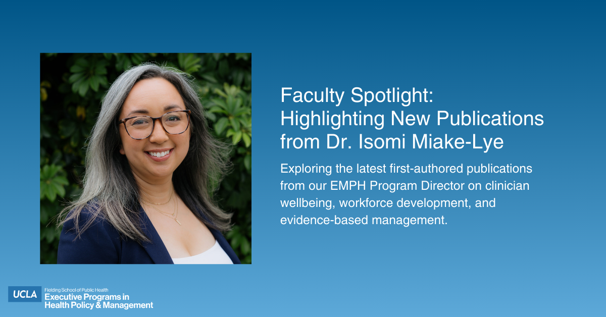 aculty Spotlight graphic featuring a professional headshot of Dr. Isomi Miake-Lye. The text on the blue background reads: "Faculty Spotlight: Highlighting New Publications from Dr. Isomi Miake-Lye. Exploring the latest first-authored publications from our EMPH Program Director on clinician wellbeing, workforce development, and evidence-based management." The UCLA Fielding School of Public Health Executive Programs in Health Policy & Management logo is displayed in the bottom left corner.