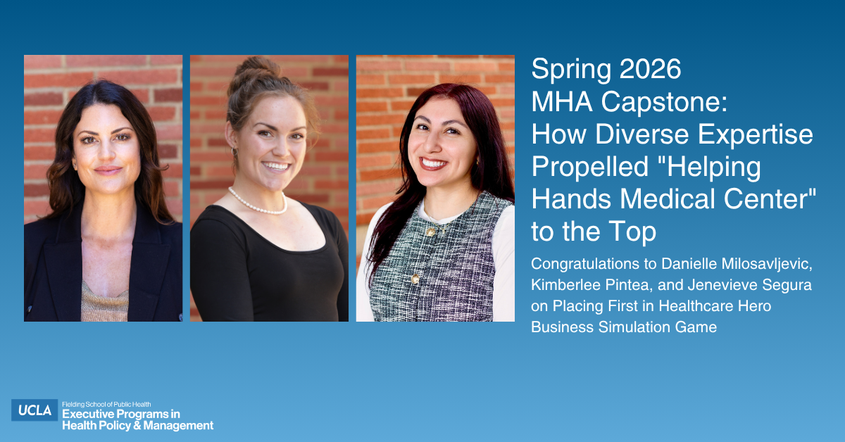 A promotional graphic for the UCLA Fielding School of Public Health on a blue gradient background. On the left are three side-by-side professional headshots of the winning MHA capstone students: Danielle Milosavljevic, Kimberlee Pintea, and Jenevieve Segura. On the right, white text reads: "Spring 2026 MHA Capstone: How Diverse Expertise Propelled 'Helping Hands Medical Center' to the Top. Congratulations to Danielle Milosavljevic, Kimberlee Pintea, and Jenevieve Segura on Placing First in Healthcare Hero Business Simulation Game." The UCLA Fielding School of Public Health Executive Programs logo is in the bottom left corner.